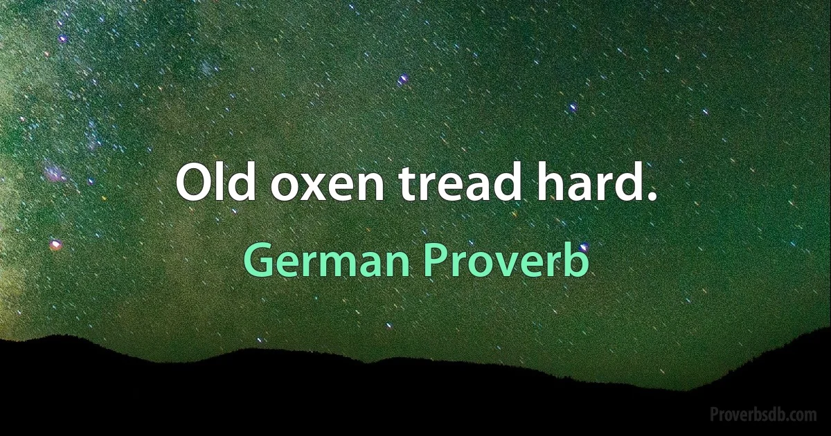 Old oxen tread hard. (German Proverb)