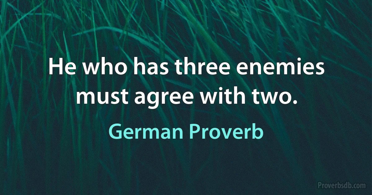 He who has three enemies must agree with two. (German Proverb)