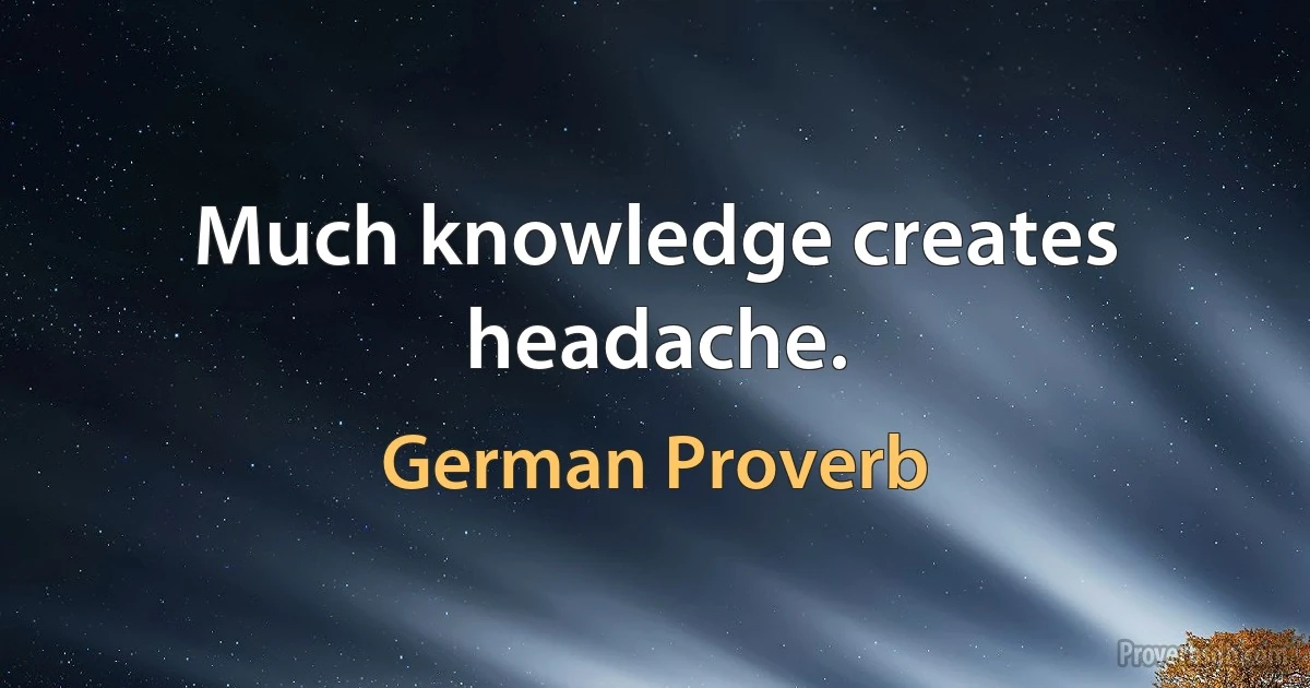 Much knowledge creates headache. (German Proverb)