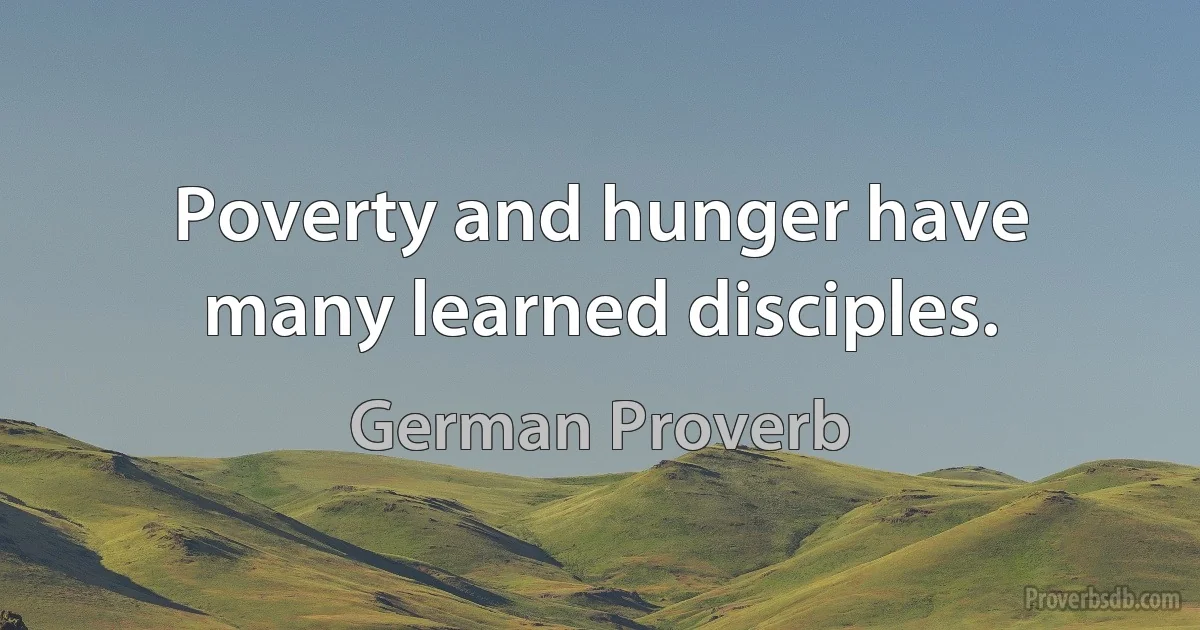 Poverty and hunger have many learned disciples. (German Proverb)