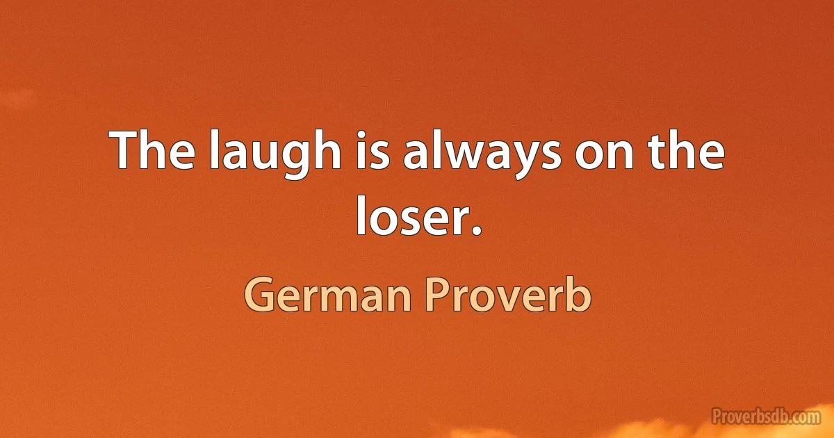 The laugh is always on the loser. (German Proverb)