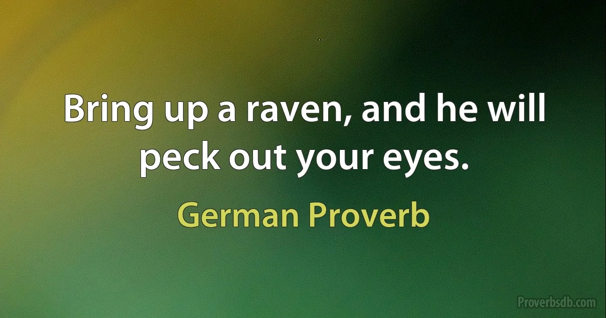 Bring up a raven, and he will peck out your eyes. (German Proverb)