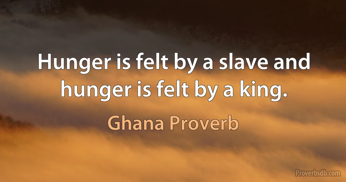 Hunger is felt by a slave and hunger is felt by a king. (Ghana Proverb)