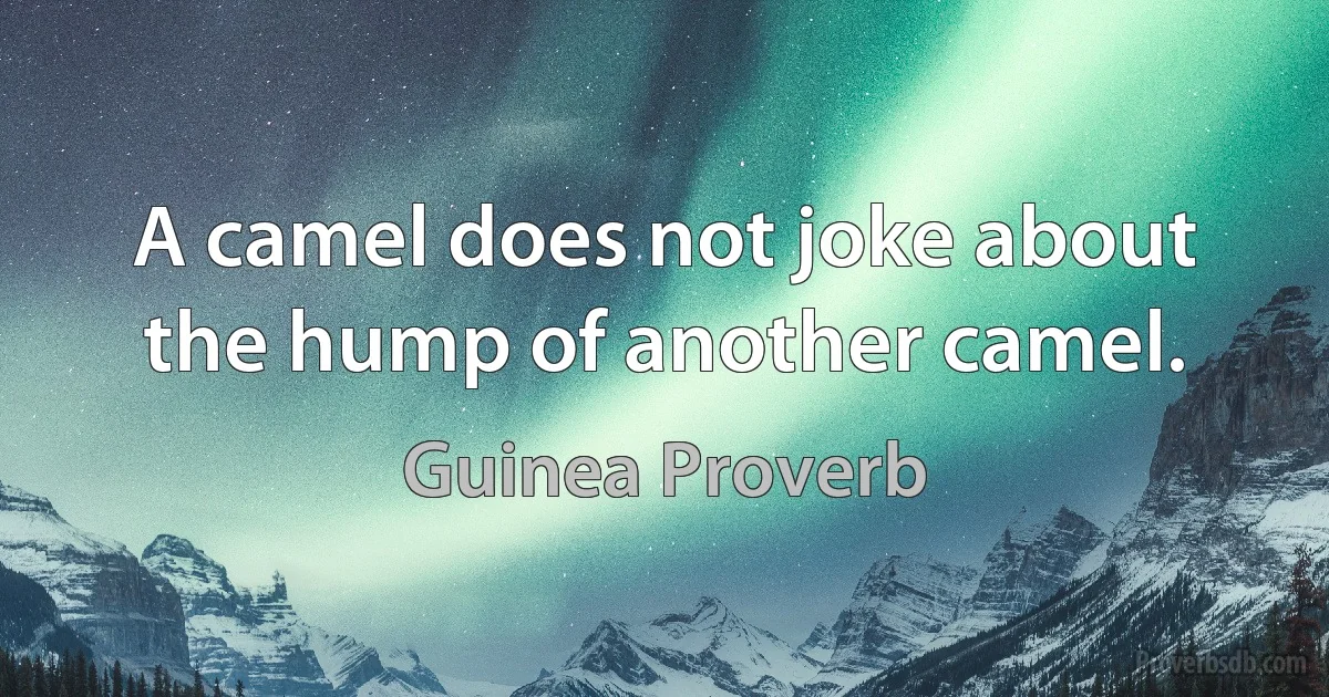 A camel does not joke about the hump of another camel. (Guinea Proverb)