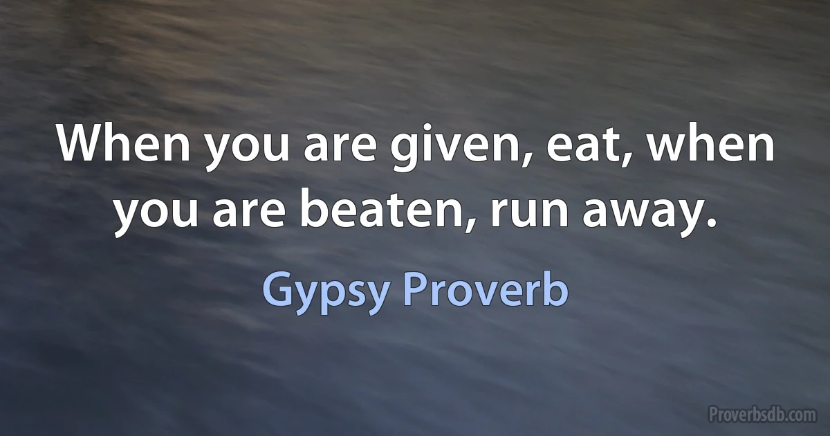 When you are given, eat, when you are beaten, run away. (Gypsy Proverb)