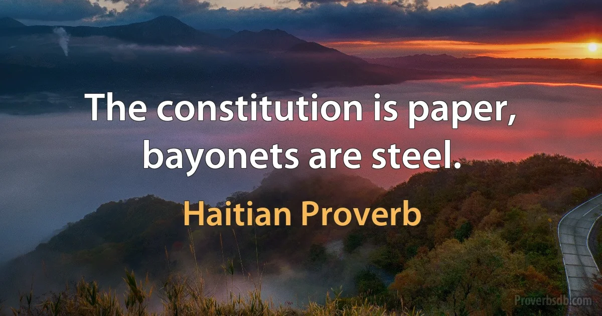 The constitution is paper, bayonets are steel. (Haitian Proverb)