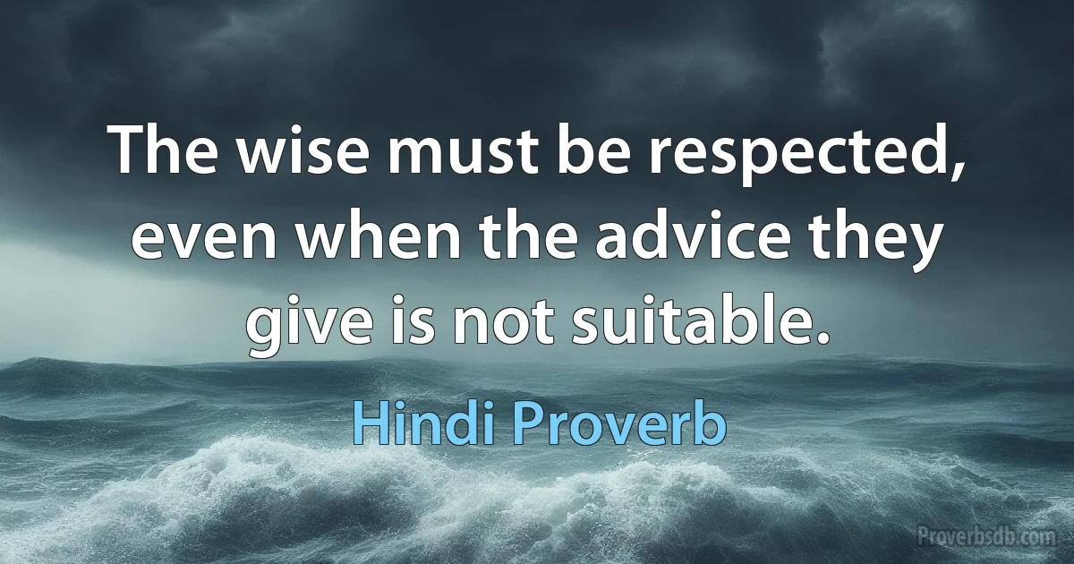 The wise must be respected, even when the advice they give is not suitable. (Hindi Proverb)