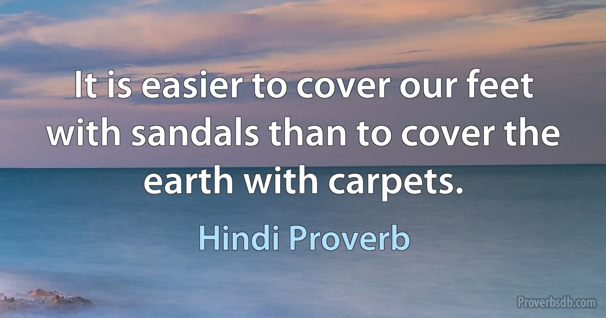 It is easier to cover our feet with sandals than to cover the earth with carpets. (Hindi Proverb)