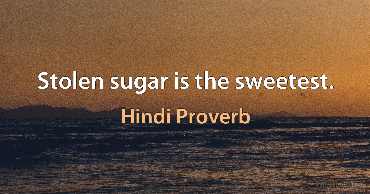 Stolen sugar is the sweetest. (Hindi Proverb)