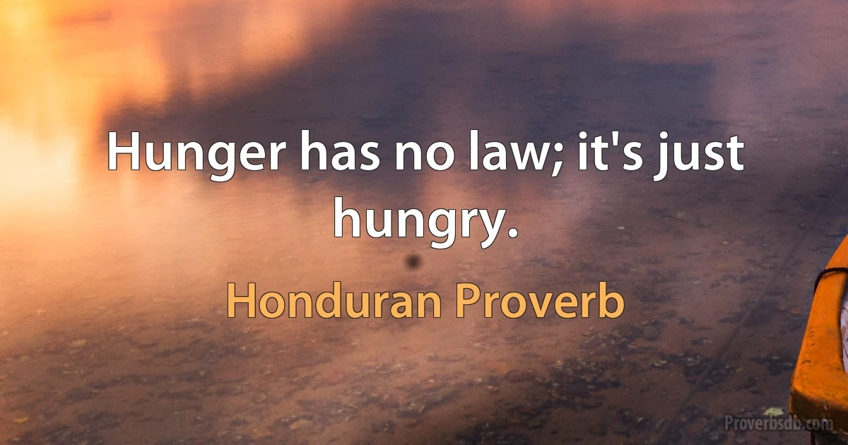 Hunger has no law; it's just hungry. (Honduran Proverb)