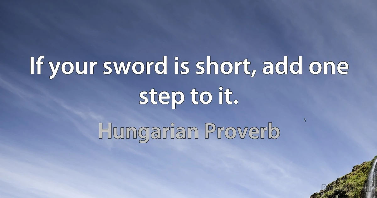 If your sword is short, add one step to it. (Hungarian Proverb)