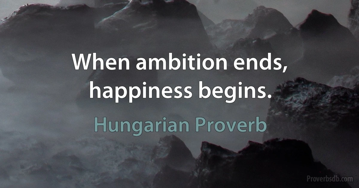 When ambition ends, happiness begins. (Hungarian Proverb)