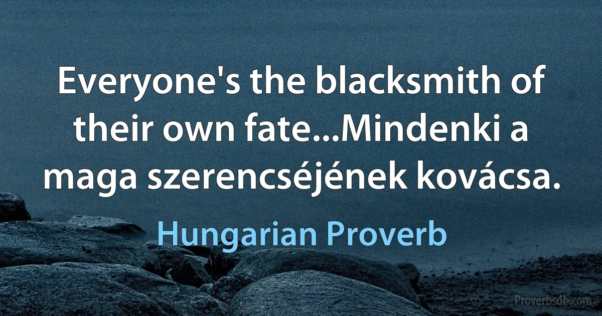 Everyone's the blacksmith of their own fate...Mindenki a maga szerencséjének kovácsa. (Hungarian Proverb)