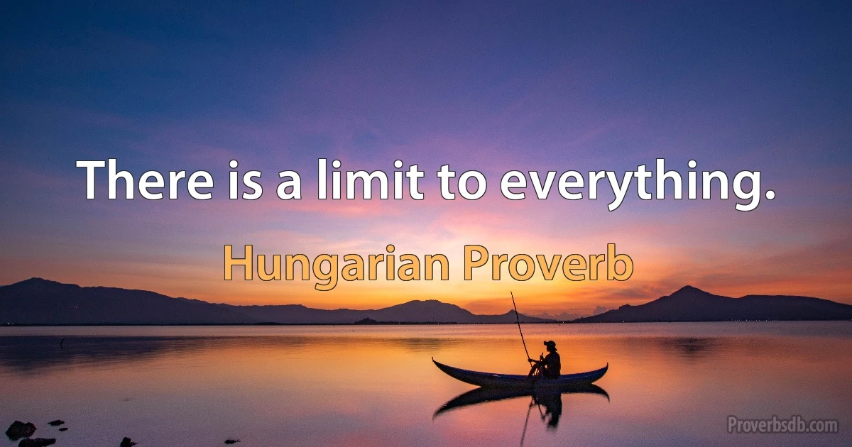 There is a limit to everything. (Hungarian Proverb)