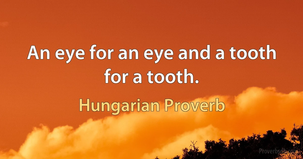 An eye for an eye and a tooth for a tooth. (Hungarian Proverb)