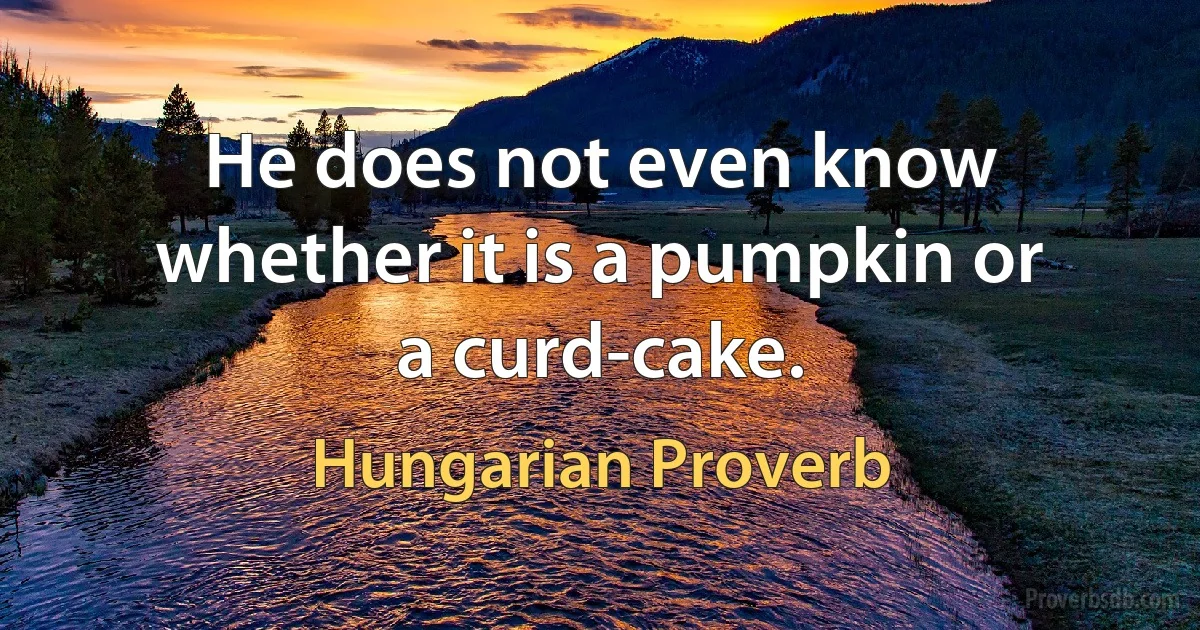 He does not even know whether it is a pumpkin or a curd-cake. (Hungarian Proverb)