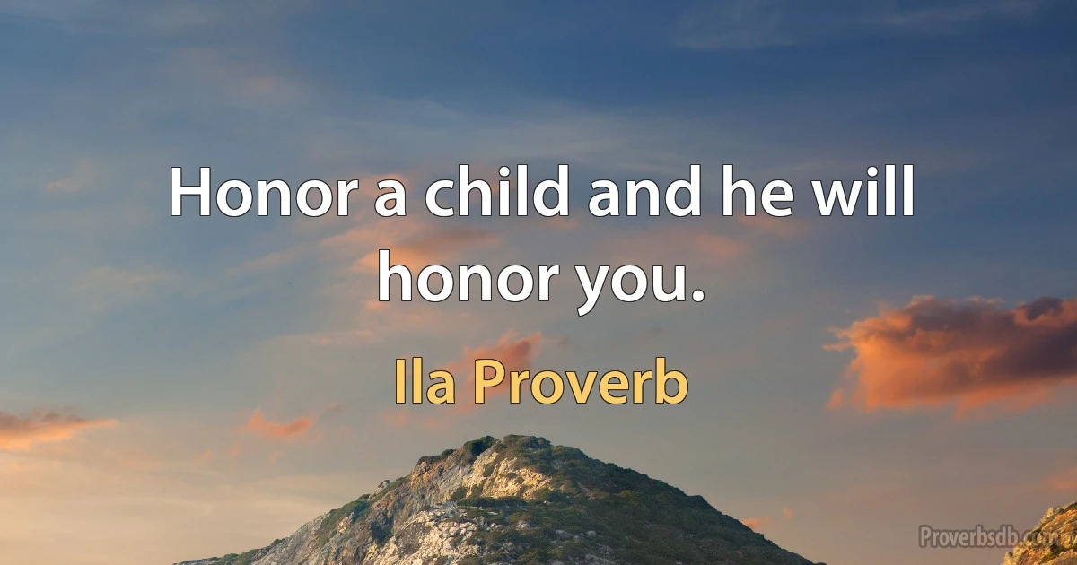 Honor a child and he will honor you. (Ila Proverb)