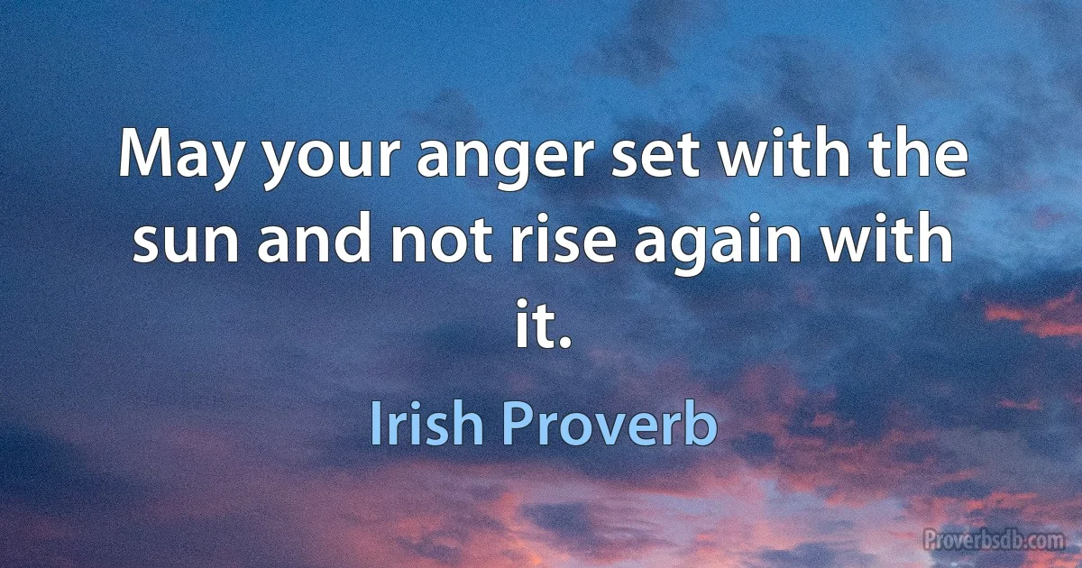 May your anger set with the sun and not rise again with it. (Irish Proverb)