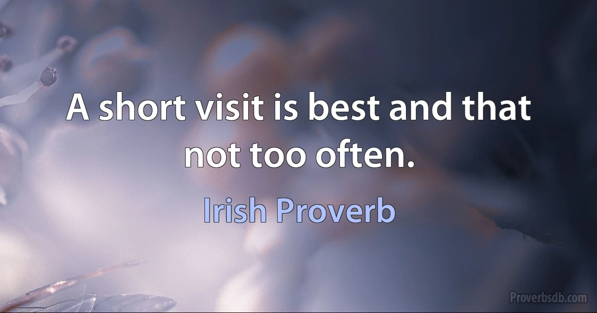 A short visit is best and that not too often. (Irish Proverb)