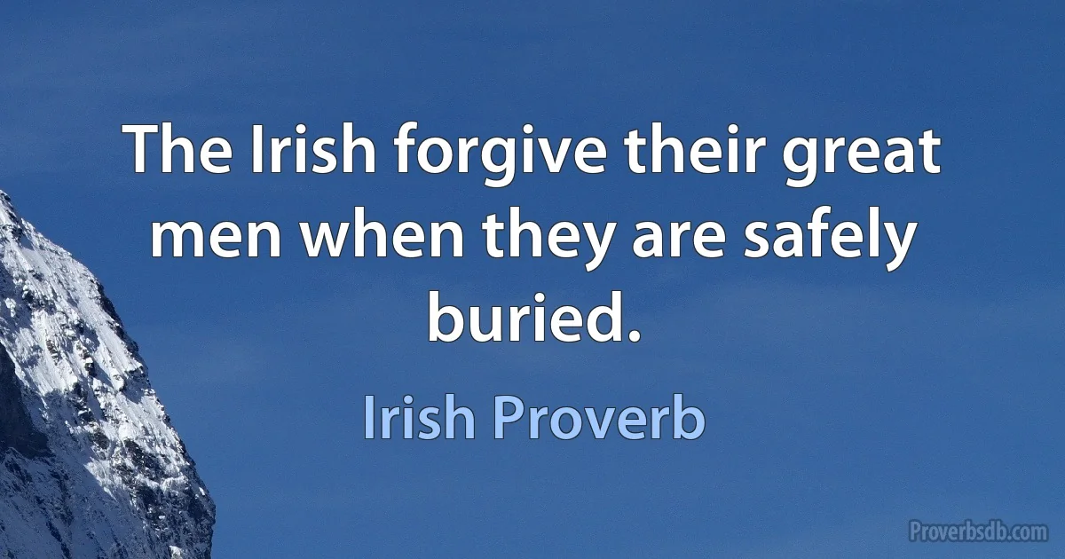 The Irish forgive their great men when they are safely buried. (Irish Proverb)