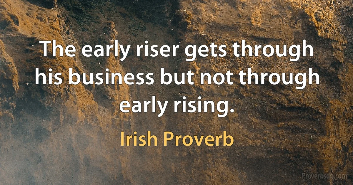 The early riser gets through his business but not through early rising. (Irish Proverb)