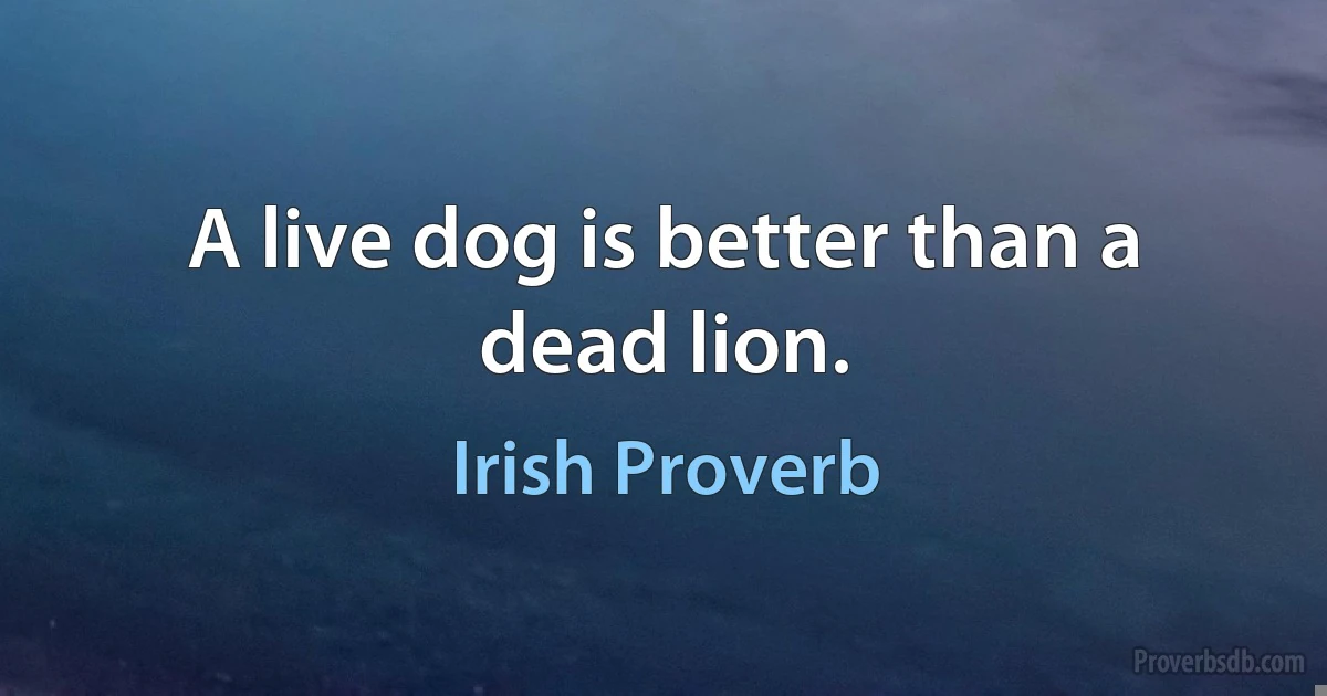 A live dog is better than a dead lion. (Irish Proverb)