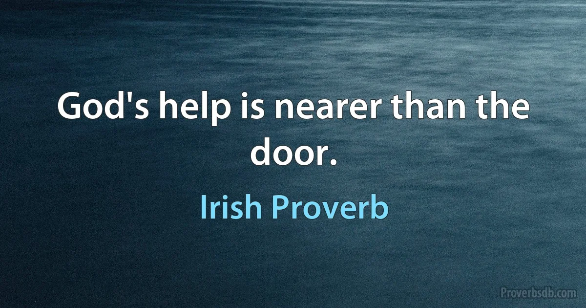 God's help is nearer than the door. (Irish Proverb)