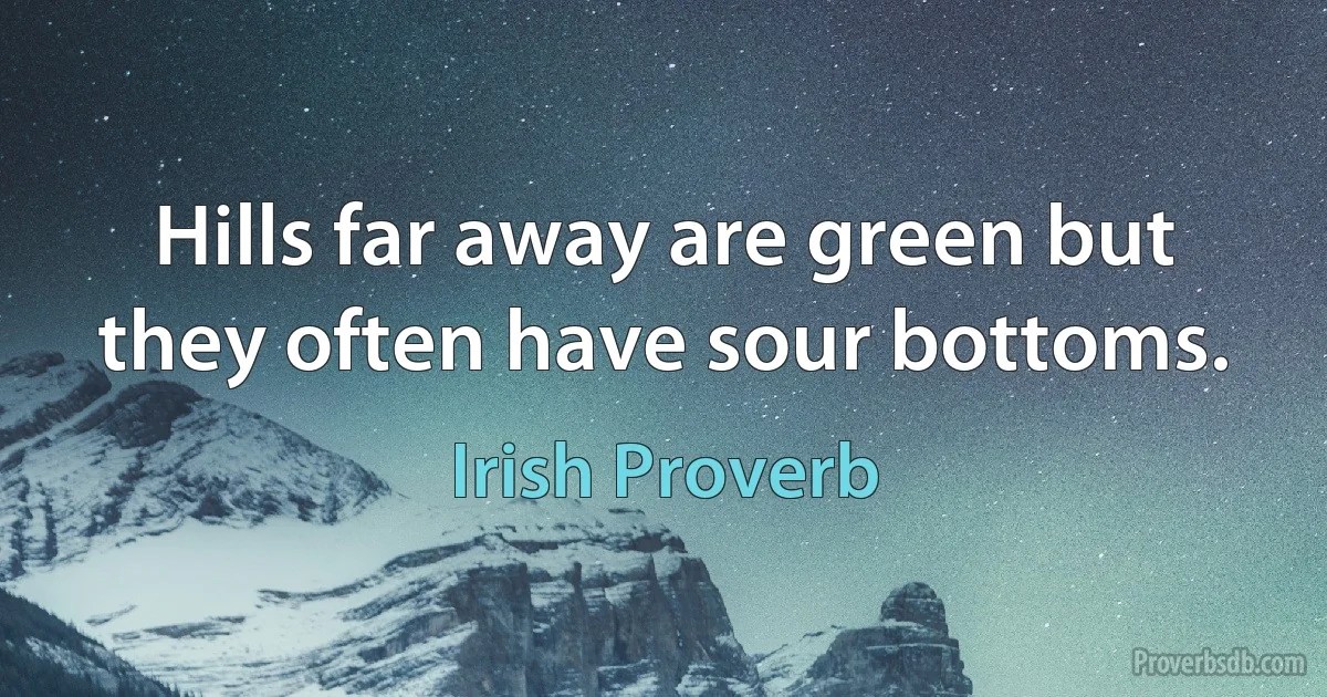 Hills far away are green but they often have sour bottoms. (Irish Proverb)