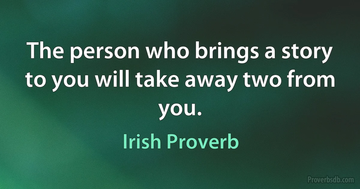 The person who brings a story to you will take away two from you. (Irish Proverb)