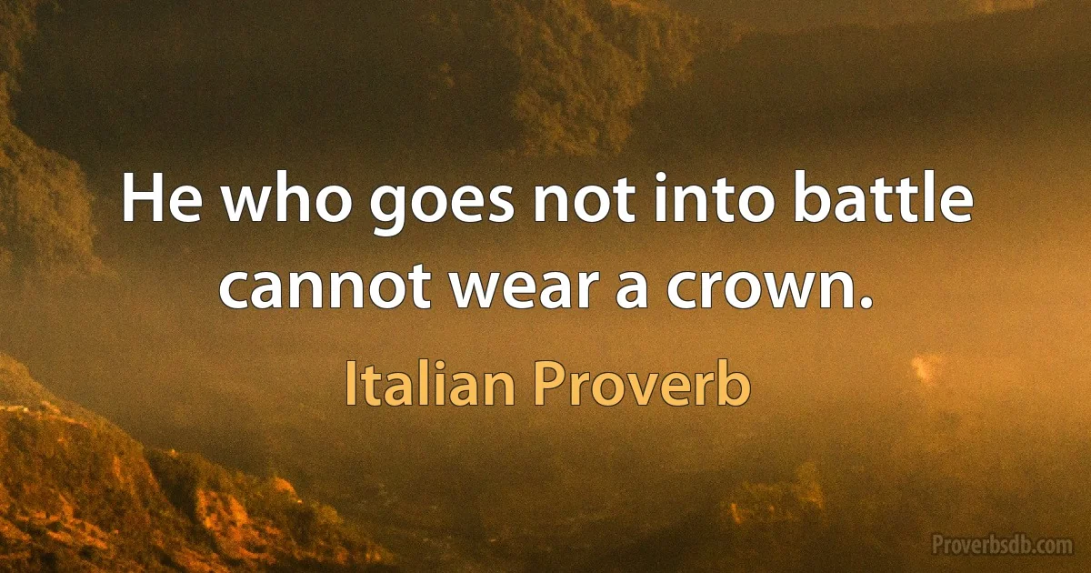 He who goes not into battle cannot wear a crown. (Italian Proverb)