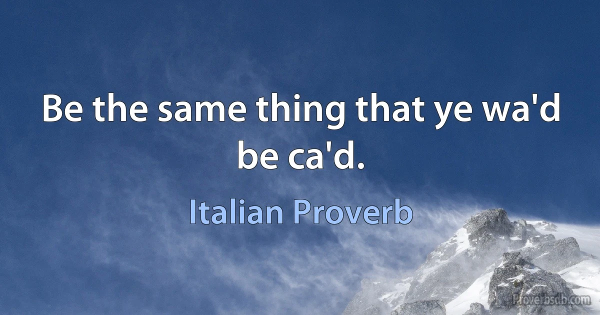 Be the same thing that ye wa'd be ca'd. (Italian Proverb)