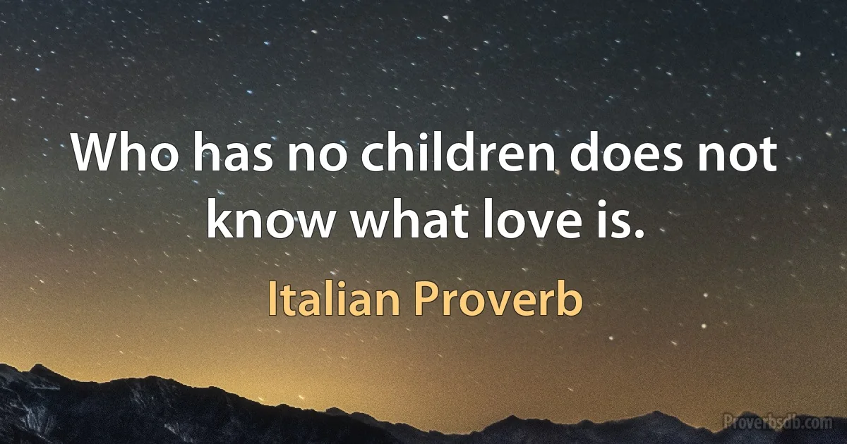 Who has no children does not know what love is. (Italian Proverb)