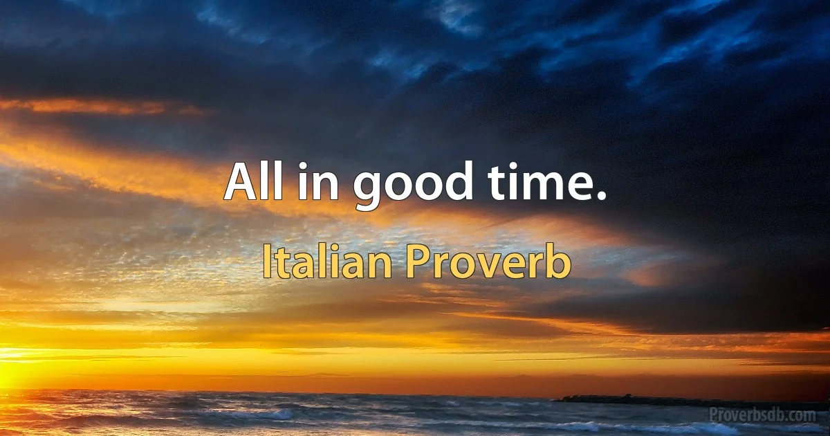 All in good time. (Italian Proverb)