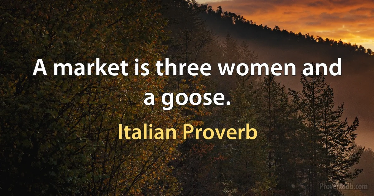 A market is three women and a goose. (Italian Proverb)