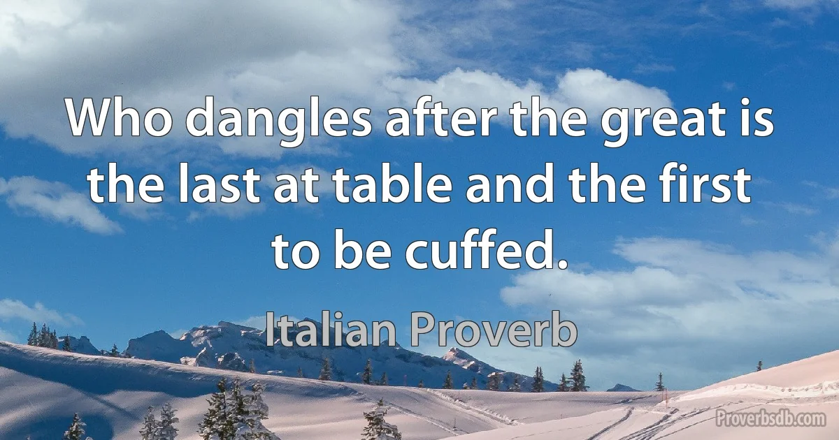 Who dangles after the great is the last at table and the first to be cuffed. (Italian Proverb)