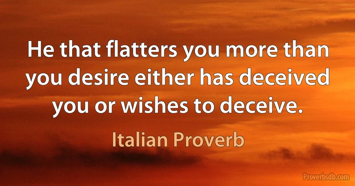 He that flatters you more than you desire either has deceived you or wishes to deceive. (Italian Proverb)