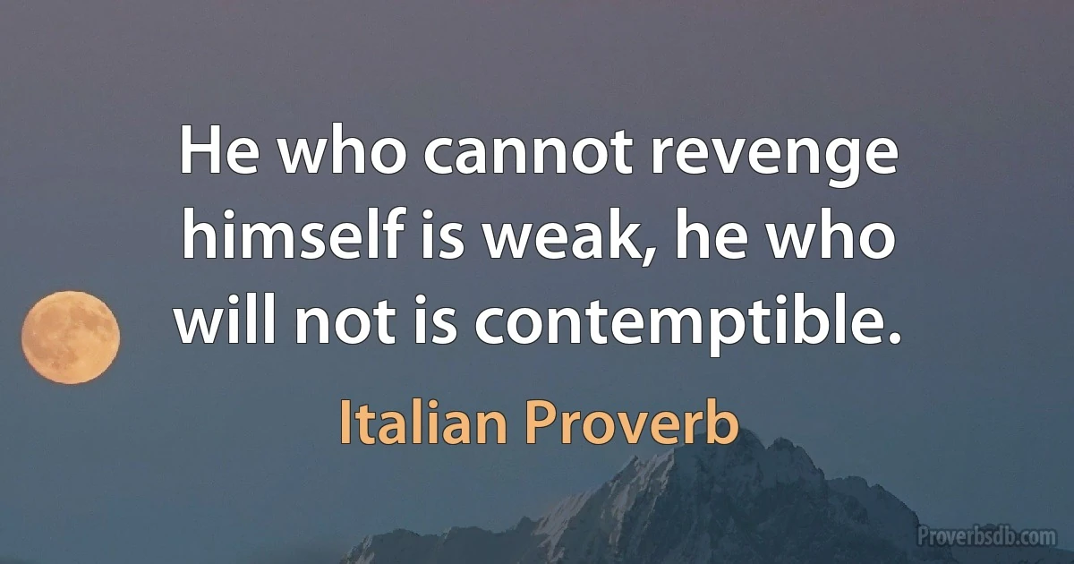 He who cannot revenge himself is weak, he who will not is contemptible. (Italian Proverb)