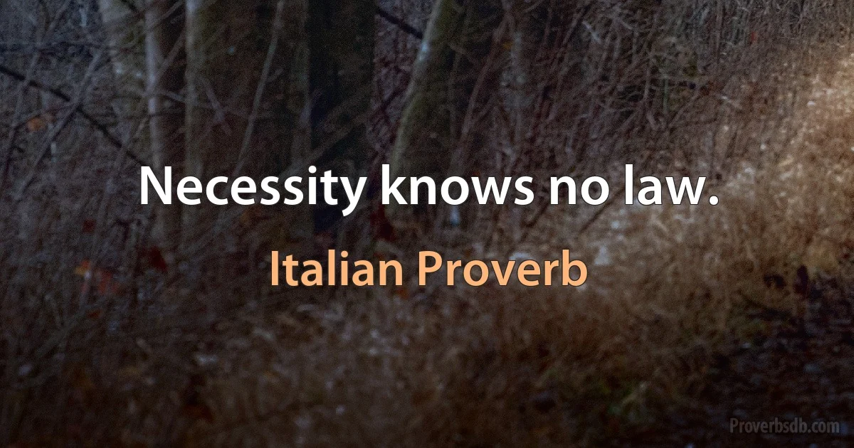 Necessity knows no law. (Italian Proverb)