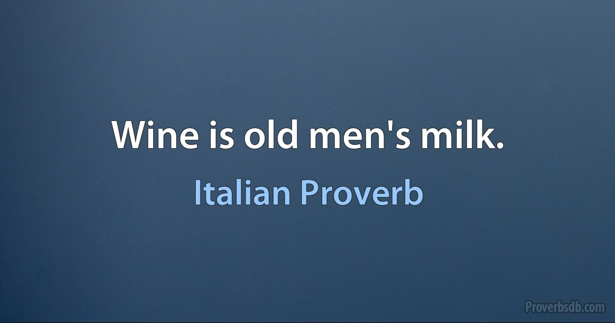 Wine is old men's milk. (Italian Proverb)