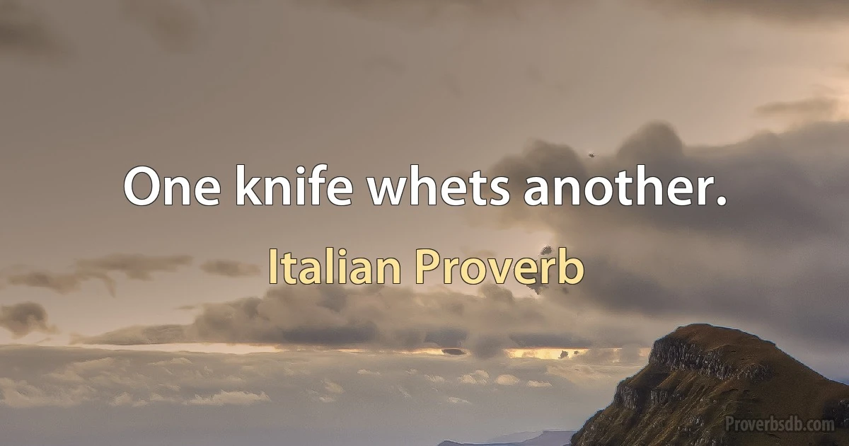 One knife whets another. (Italian Proverb)