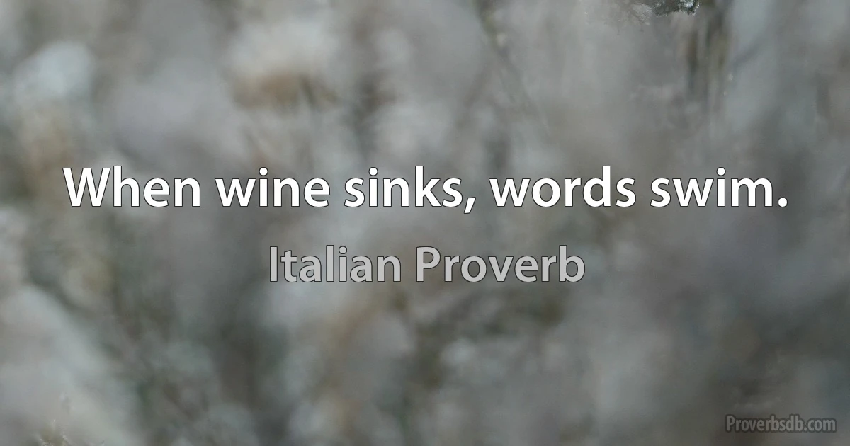 When wine sinks, words swim. (Italian Proverb)