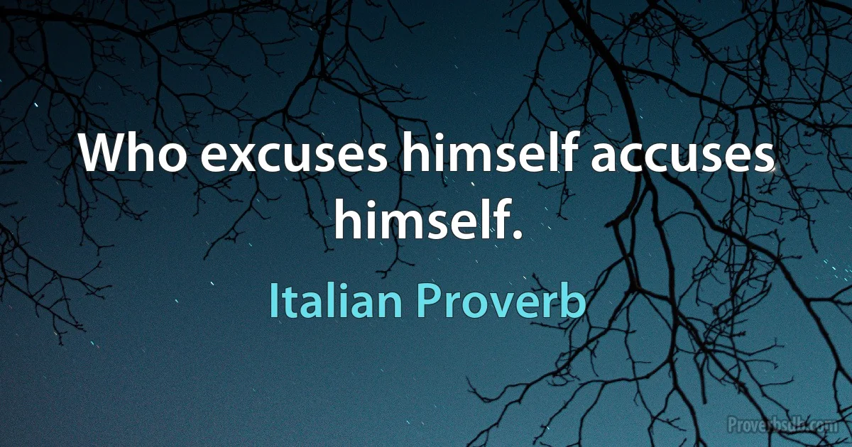 Who excuses himself accuses himself. (Italian Proverb)