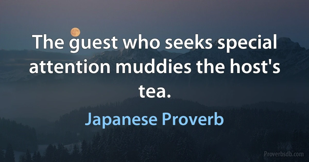 The guest who seeks special attention muddies the host's tea. (Japanese Proverb)