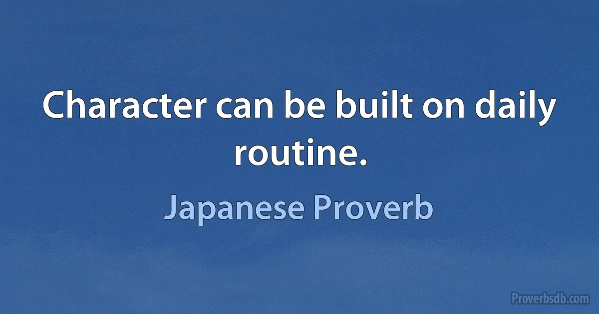 Character can be built on daily routine. (Japanese Proverb)