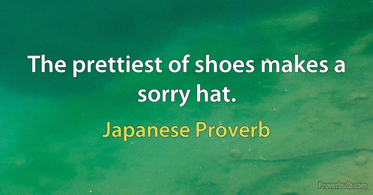 The prettiest of shoes makes a sorry hat. (Japanese Proverb)