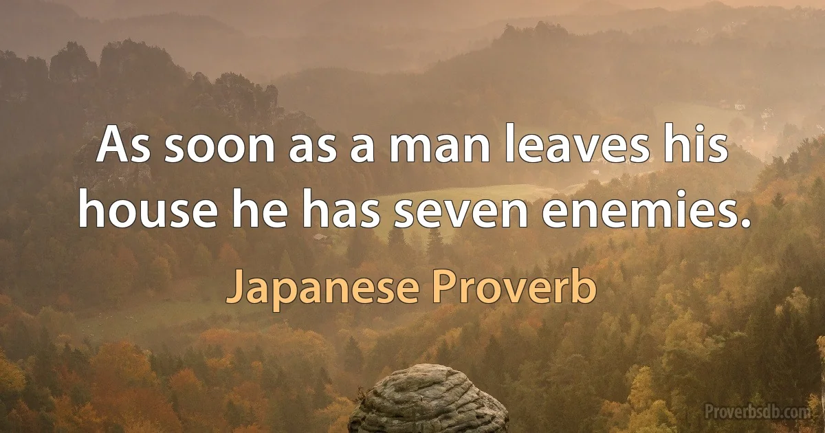 As soon as a man leaves his house he has seven enemies. (Japanese Proverb)