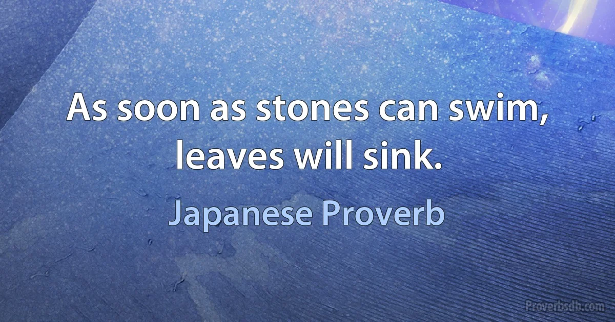 As soon as stones can swim, leaves will sink. (Japanese Proverb)