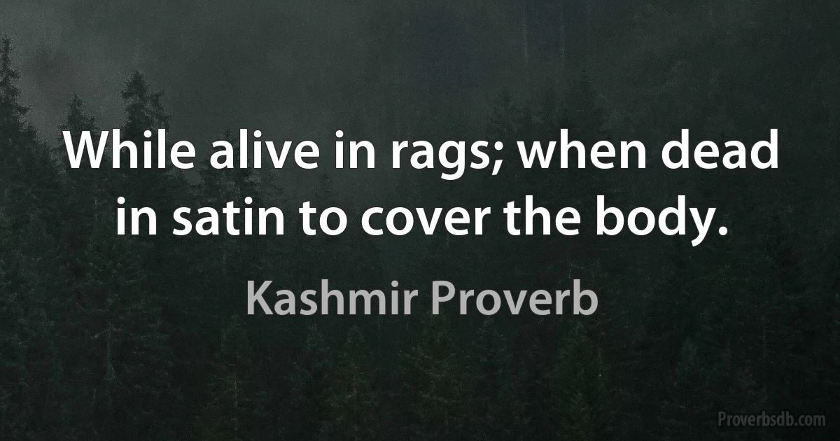 While alive in rags; when dead in satin to cover the body. (Kashmir Proverb)