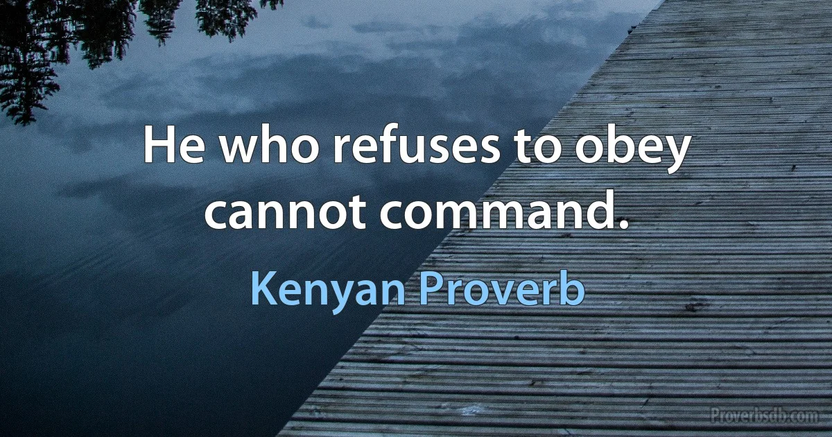 He who refuses to obey cannot command. (Kenyan Proverb)