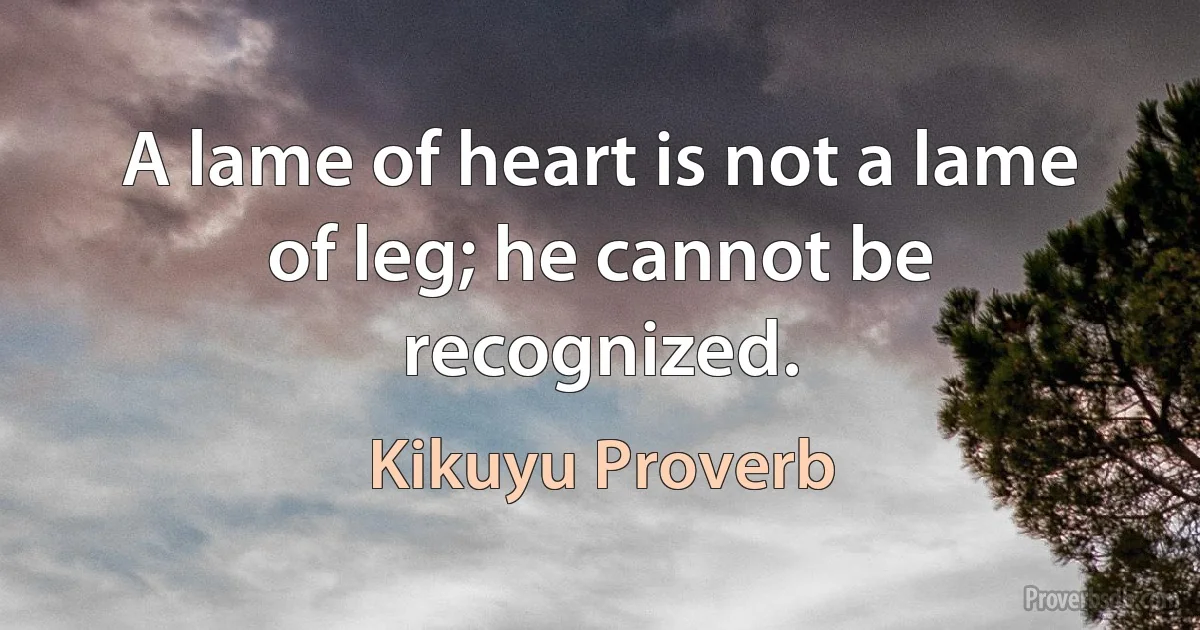 A lame of heart is not a lame of leg; he cannot be recognized. (Kikuyu Proverb)